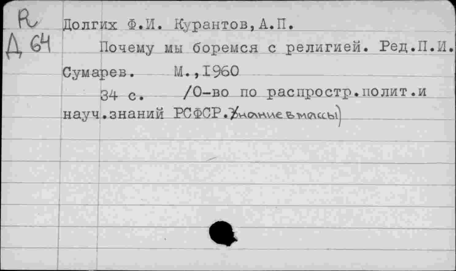 ﻿Долгих Ф.И. Курантов,А.П.
Почему мы боремся с религией. Ред.П.И.
Сумарев.	М.,1960
34 с. /0-во по распростр.полит.и науч.знаний РСФСР.%Аоч>\иеъ>л(лссъ?)